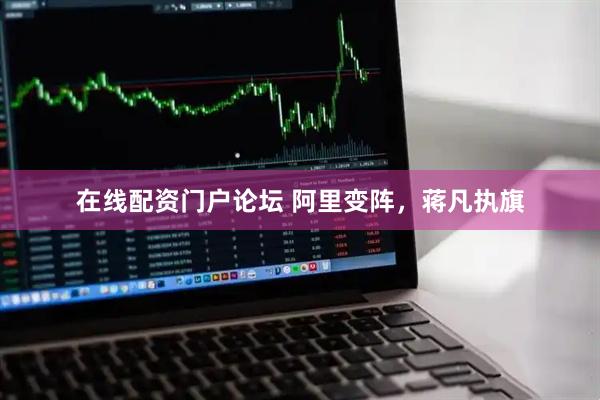 在线配资门户论坛 阿里变阵，蒋凡执旗