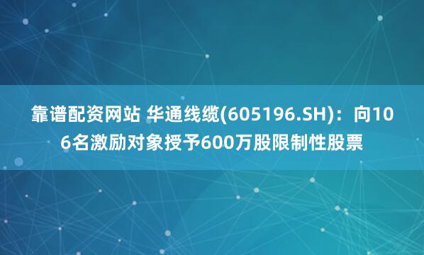 靠谱配资网站 华通线缆(605196.SH)：向106名激励对象授予600万股限制性股票