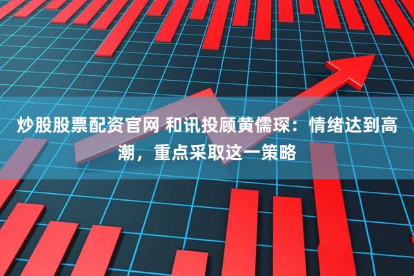 炒股股票配资官网 和讯投顾黄儒琛：情绪达到高潮，重点采取这一策略