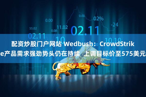 配资炒股门户网站 Wedbush：CrowdStrike产品需求强劲势头仍在持续  上调目标价至575美元