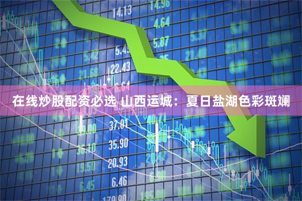在线炒股配资必选 山西运城：夏日盐湖色彩斑斓