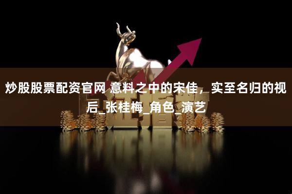 炒股股票配资官网 意料之中的宋佳，实至名归的视后_张桂梅_角色_演艺