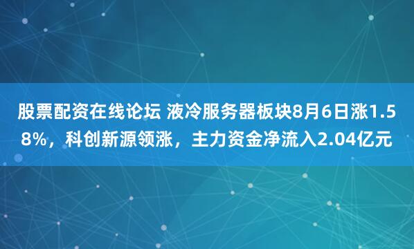 股票配资在线论坛 液冷服务器板块8月6日涨1.58%，科创新源领涨，主力资金净流入2.04亿元