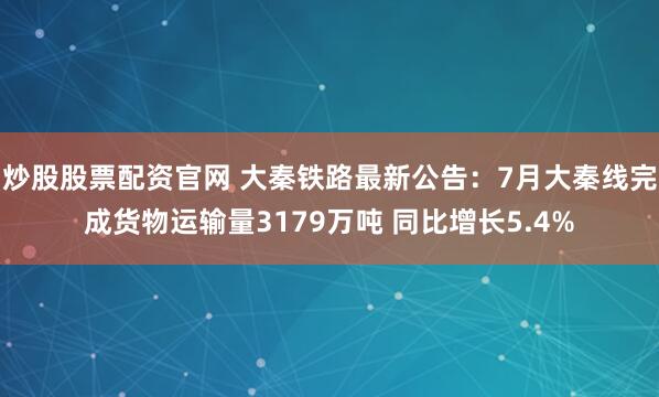 炒股股票配资官网 大秦铁路最新公告：7月大秦线完成货物运输量3179万吨 同比增长5.4%