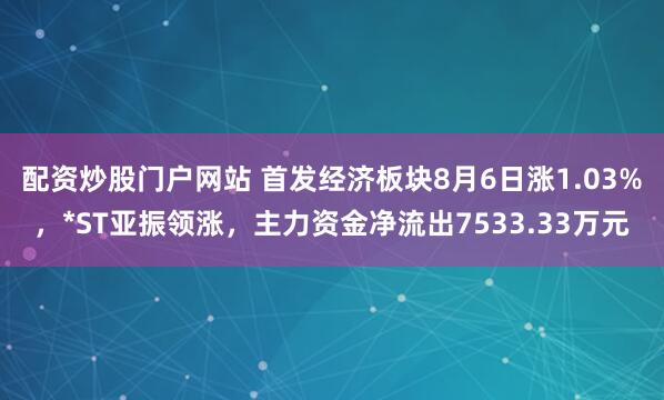 配资炒股门户网站 首发经济板块8月6日涨1.03%，*ST亚振领涨，主力资金净流出7533.33万元