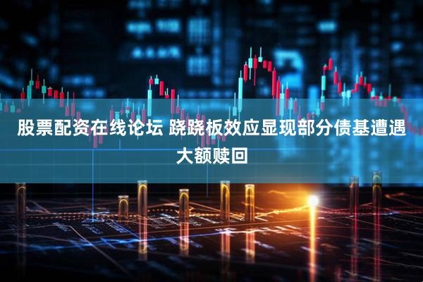 股票配资在线论坛 跷跷板效应显现部分债基遭遇大额赎回