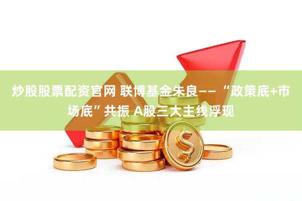 炒股股票配资官网 联博基金朱良—— “政策底+市场底”共振 A股三大主线浮现