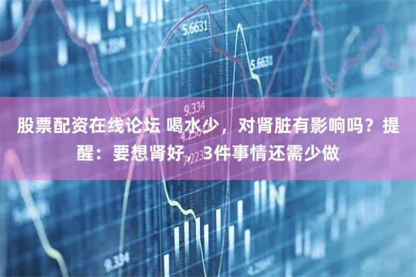 股票配资在线论坛 喝水少，对肾脏有影响吗？提醒：要想肾好，3件事情还需少做