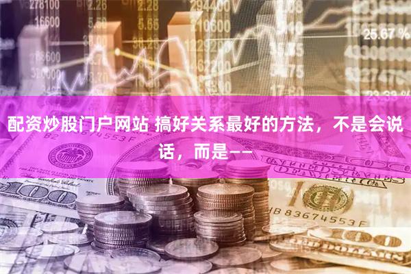配资炒股门户网站 搞好关系最好的方法，不是会说话，而是——