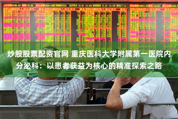 炒股股票配资官网 重庆医科大学附属第一医院内分泌科：以患者获益为核心的精准探索之路