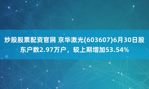 炒股股票配资官网 京华激光(603607)6月30日股东户数2.97万户，较上期增加53.54%