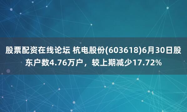 股票配资在线论坛 杭电股份(603618)6月30日股东户数4.76万户，较上期减少17.72%