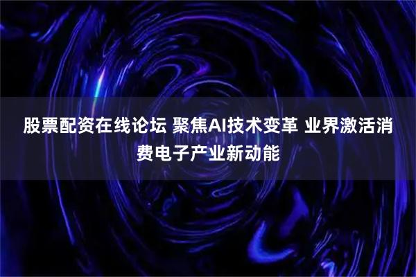 股票配资在线论坛 聚焦AI技术变革 业界激活消费电子产业新动能