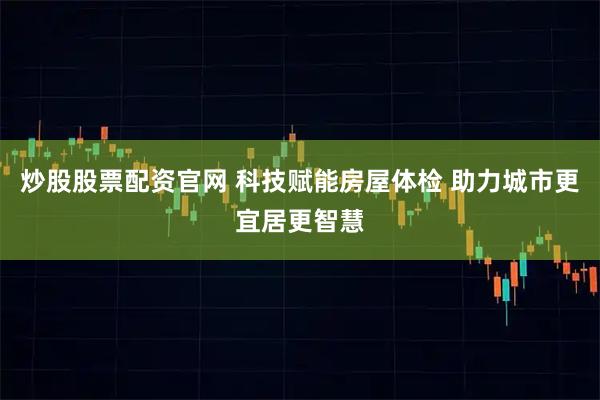 炒股股票配资官网 科技赋能房屋体检 助力城市更宜居更智慧