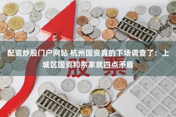 配资炒股门户网站 杭州国资真的下场调查了：上城区国资和宗家就四点矛盾