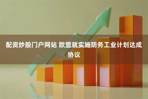 配资炒股门户网站 欧盟就实施防务工业计划达成协议