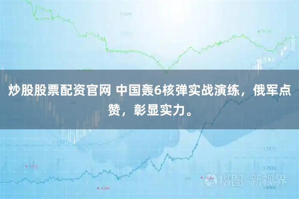 炒股股票配资官网 中国轰6核弹实战演练，俄军点赞，彰显实力。