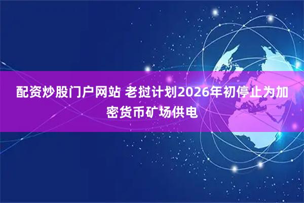 配资炒股门户网站 老挝计划2026年初停止为加密货币矿场供电