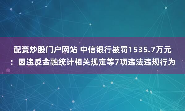 配资炒股门户网站 中信银行被罚1535.7万元：因违反金融统计相关规定等7项违法违规行为